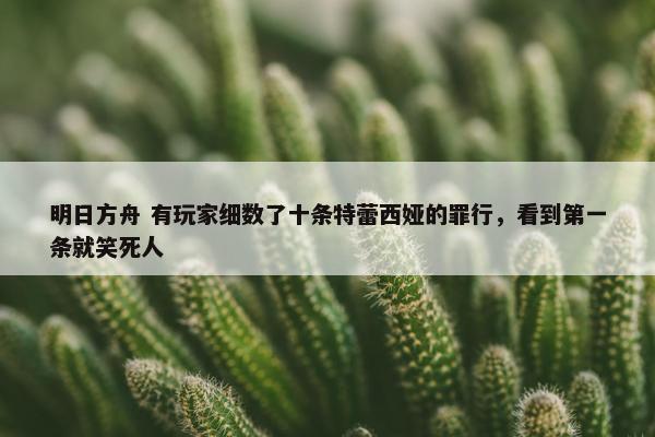 明日方舟 有玩家细数了十条特蕾西娅的罪行，看到第一条就笑死人