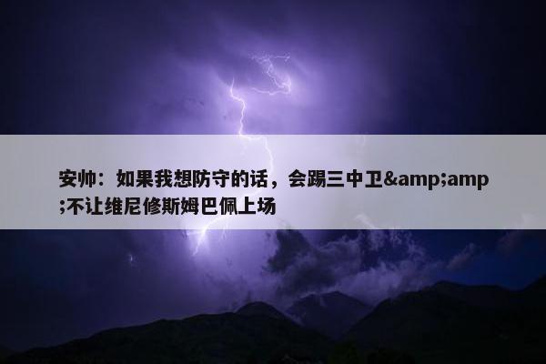 安帅：如果我想防守的话，会踢三中卫&amp;不让维尼修斯姆巴佩上场