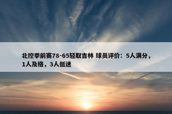 北控季前赛78-65轻取吉林 球员评价：5人满分，1人及格，3人低迷