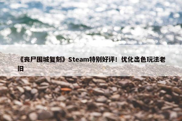 《丧尸围城复刻》Steam特别好评！优化出色玩法老旧