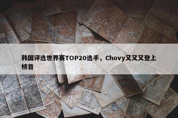 韩国评选世界赛TOP20选手，Chovy又又又登上榜首