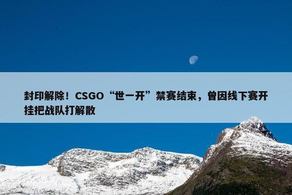 封印解除！CSGO“世一开”禁赛结束，曾因线下赛开挂把战队打解散