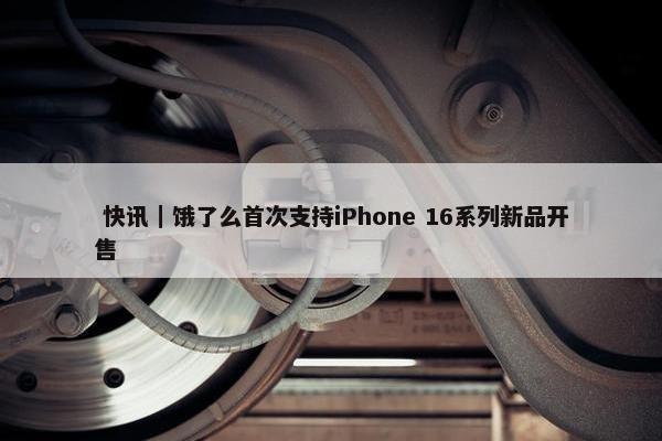  快讯｜饿了么首次支持iPhone 16系列新品开售