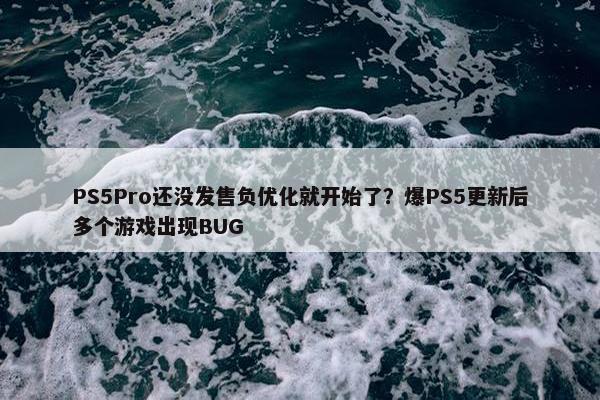 PS5Pro还没发售负优化就开始了？爆PS5更新后多个游戏出现BUG