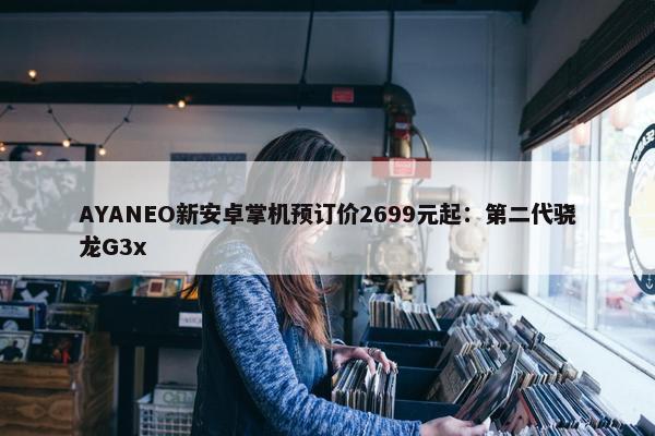 AYANEO新安卓掌机预订价2699元起：第二代骁龙G3x