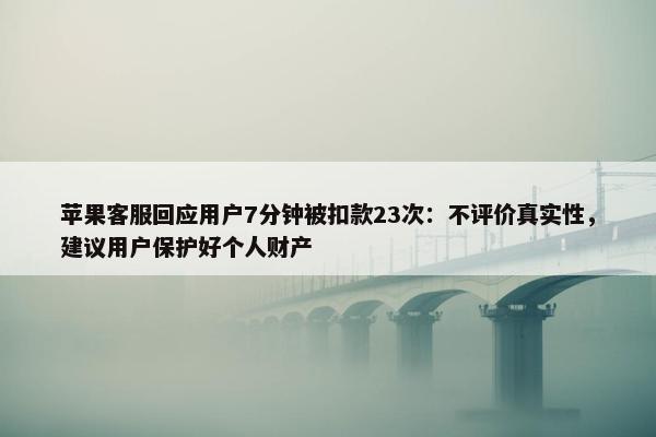 苹果客服回应用户7分钟被扣款23次：不评价真实性，建议用户保护好个人财产