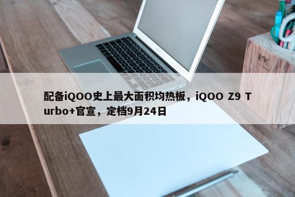 配备iQOO史上最大面积均热板，iQOO Z9 Turbo+官宣，定档9月24日