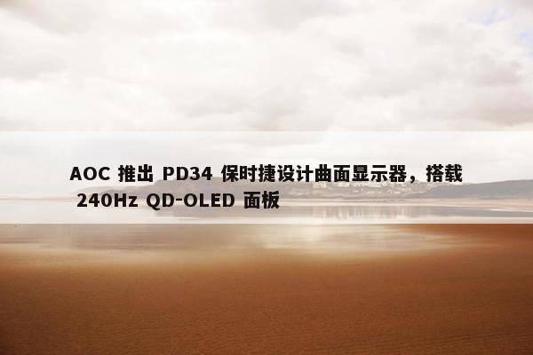 AOC 推出 PD34 保时捷设计曲面显示器，搭载 240Hz QD-OLED 面板