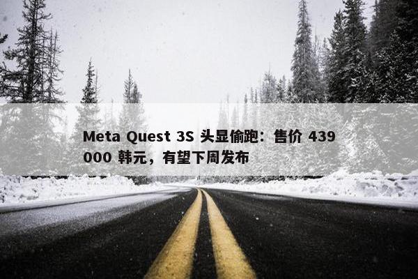 Meta Quest 3S 头显偷跑：售价 439000 韩元，有望下周发布