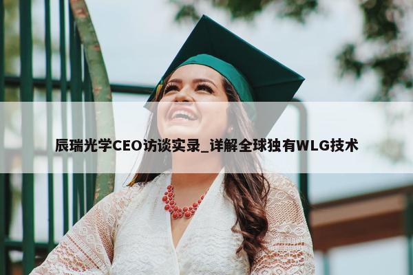 辰瑞光学CEO访谈实录_详解全球独有WLG技术