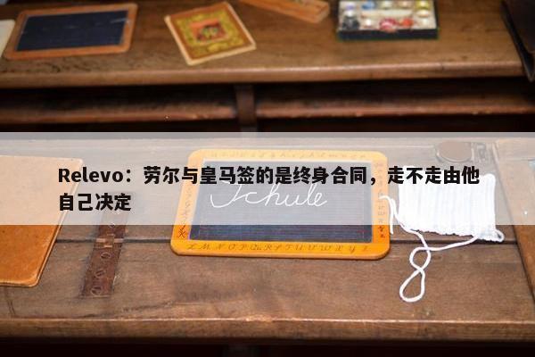 Relevo：劳尔与皇马签的是终身合同，走不走由他自己决定