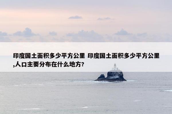 印度国土面积多少平方公里 印度国土面积多少平方公里,人口主要分布在什么地方?