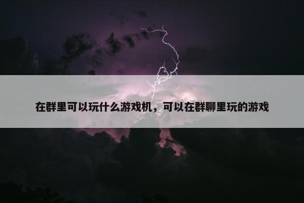 在群里可以玩什么游戏机，可以在群聊里玩的游戏