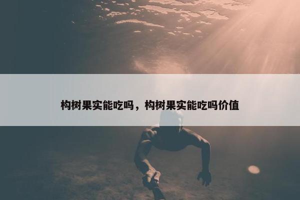 构树果实能吃吗，构树果实能吃吗价值