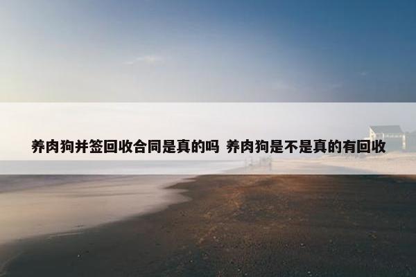 养肉狗并签回收合同是真的吗 养肉狗是不是真的有回收