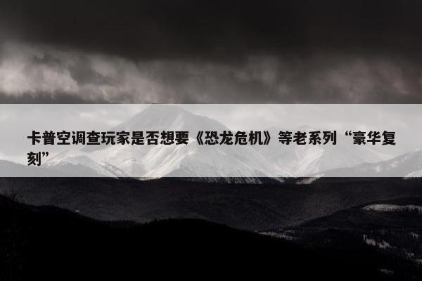 卡普空调查玩家是否想要《恐龙危机》等老系列“豪华复刻”