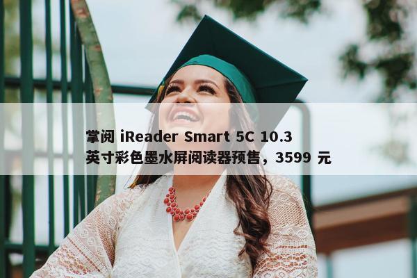 掌阅 iReader Smart 5C 10.3 英寸彩色墨水屏阅读器预售，3599 元