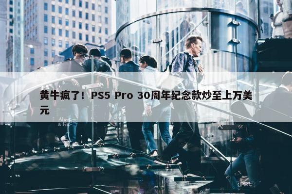 黄牛疯了！PS5 Pro 30周年纪念款炒至上万美元