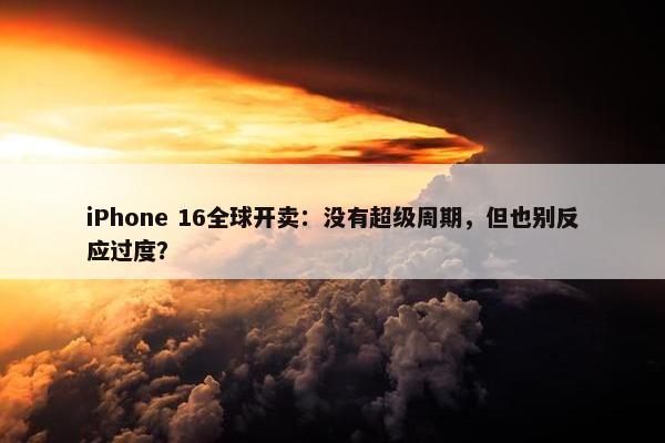 iPhone 16全球开卖：没有超级周期，但也别反应过度？