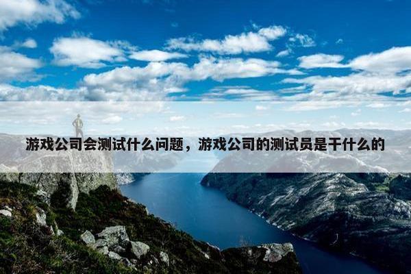 游戏公司会测试什么问题，游戏公司的测试员是干什么的