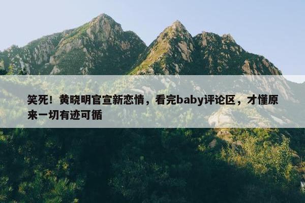 笑死！黄晓明官宣新恋情，看完baby评论区，才懂原来一切有迹可循