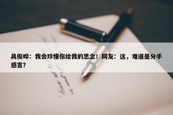 具俊晔：我会珍惜你给我的思念！网友：这，难道是分手感言？