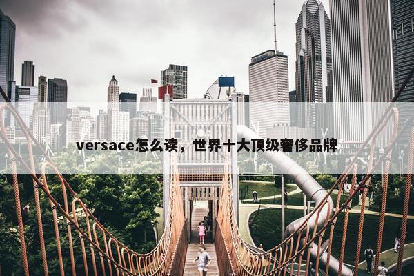 versace怎么读，世界十大顶级奢侈品牌