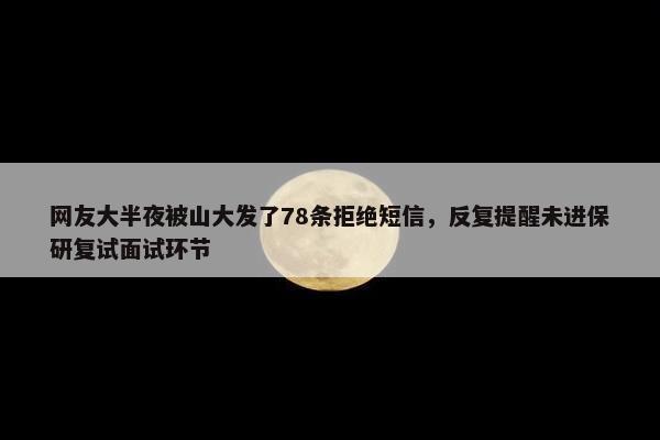 网友大半夜被山大发了78条拒绝短信，反复提醒未进保研复试面试环节