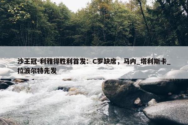 沙王冠-利雅得胜利首发：C罗缺席，马内_塔利斯卡_拉波尔特先发