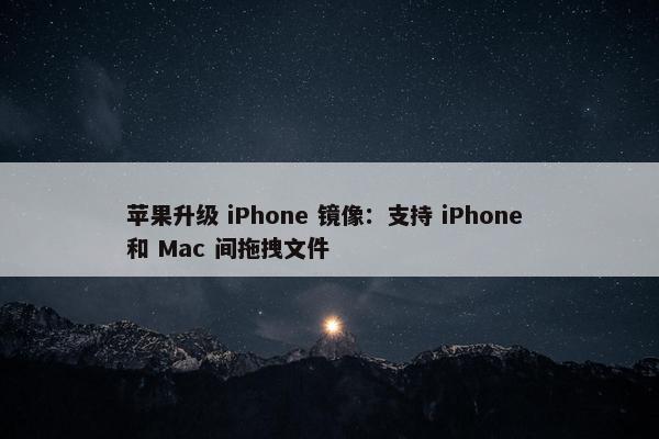 苹果升级 iPhone 镜像：支持 iPhone 和 Mac 间拖拽文件