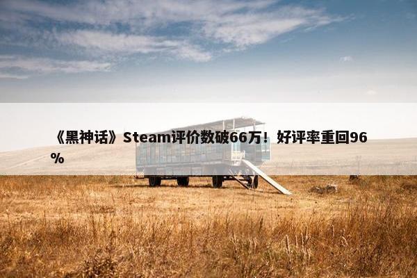 《黑神话》Steam评价数破66万！好评率重回96%