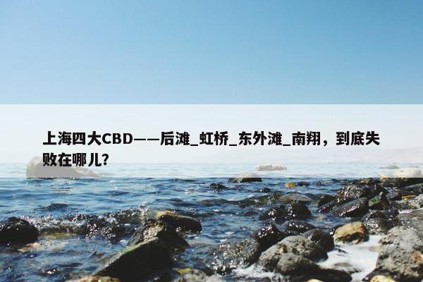 上海四大CBD——后滩_虹桥_东外滩_南翔，到底失败在哪儿？