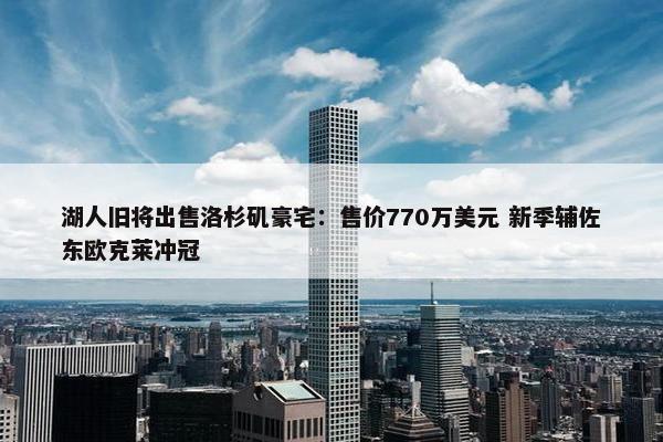 湖人旧将出售洛杉矶豪宅：售价770万美元 新季辅佐东欧克莱冲冠