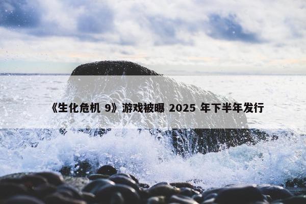 《生化危机 9》游戏被曝 2025 年下半年发行