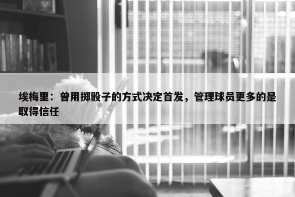 埃梅里：曾用掷骰子的方式决定首发，管理球员更多的是取得信任