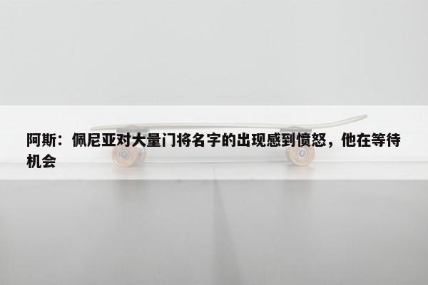 阿斯：佩尼亚对大量门将名字的出现感到愤怒，他在等待机会