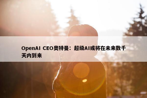 OpenAI CEO奥特曼：超级AI或将在未来数千天内到来