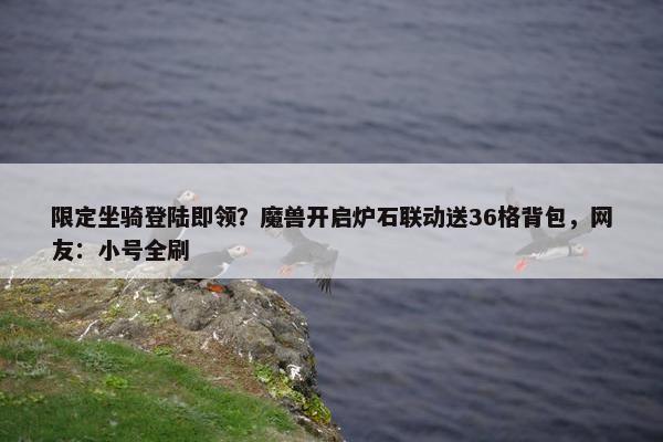 限定坐骑登陆即领？魔兽开启炉石联动送36格背包，网友：小号全刷