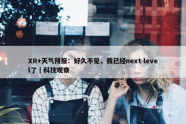 XR+天气预报：好久不见，我已经next level了｜科技观察