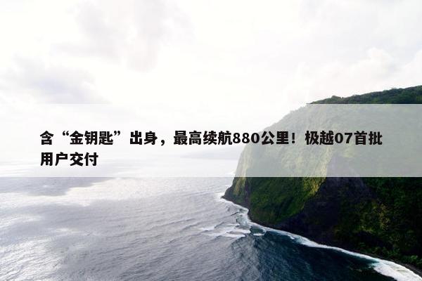 含“金钥匙”出身，最高续航880公里！极越07首批用户交付