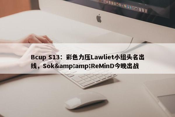 Bcup S13：彩色力压Lawliet小组头名出线，Sok&amp;ReMinD今晚出战