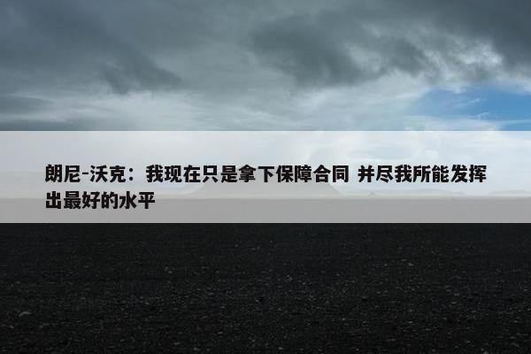 朗尼-沃克：我现在只是拿下保障合同 并尽我所能发挥出最好的水平