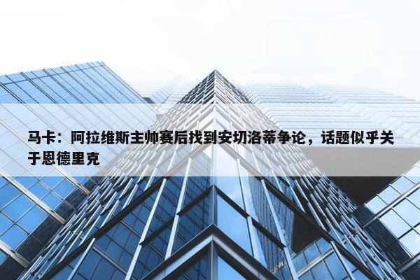 马卡：阿拉维斯主帅赛后找到安切洛蒂争论，话题似乎关于恩德里克