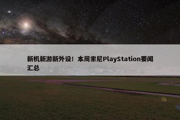 新机新游新外设！本周索尼PlayStation要闻汇总