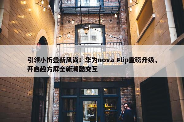 引领小折叠新风尚！华为nova Flip重磅升级，开启趣方屏全新潮酷交互