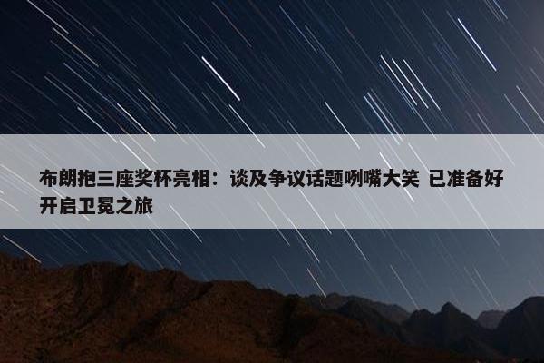 布朗抱三座奖杯亮相：谈及争议话题咧嘴大笑 已准备好开启卫冕之旅