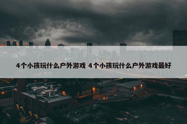 4个小孩玩什么户外游戏 4个小孩玩什么户外游戏最好