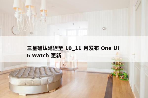 三星确认延迟至 10_11 月发布 One UI 6 Watch 更新