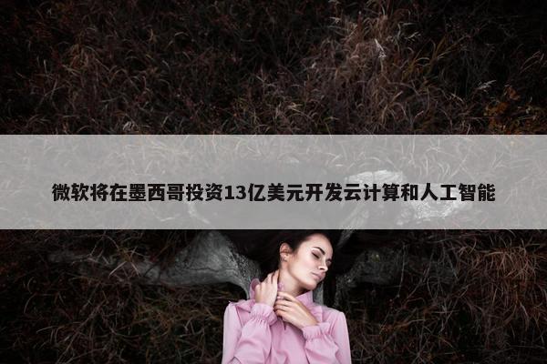 微软将在墨西哥投资13亿美元开发云计算和人工智能