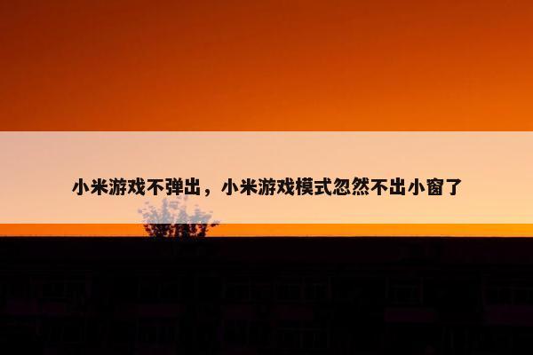 小米游戏不弹出，小米游戏模式忽然不出小窗了